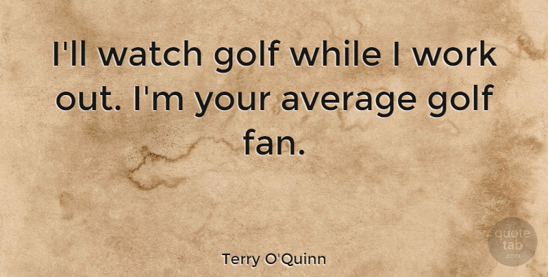 Terry O'Quinn Quote About Golf, Average, Work Out: Ill Watch Golf While I...
