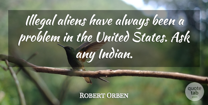 Robert Orben Quote About Humorous, Native American, Profound: Illegal Aliens Have Always Been...