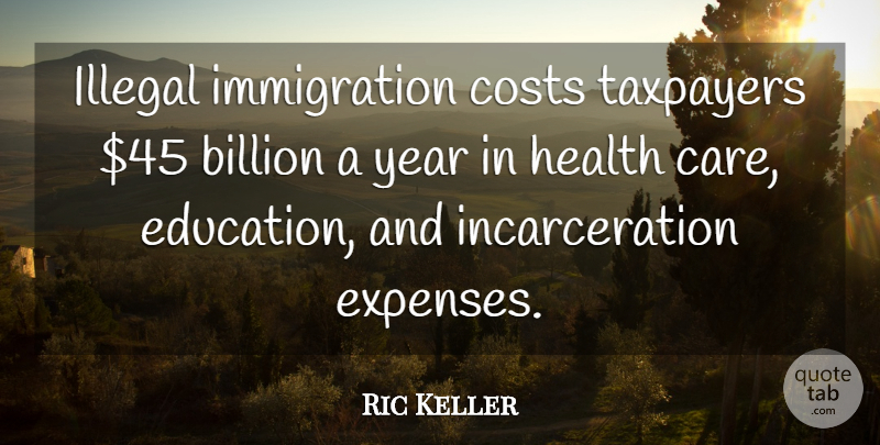 Ric Keller Quote About Billion, Costs, Health, Illegal, Taxpayers: Illegal Immigration Costs Taxpayers 45...