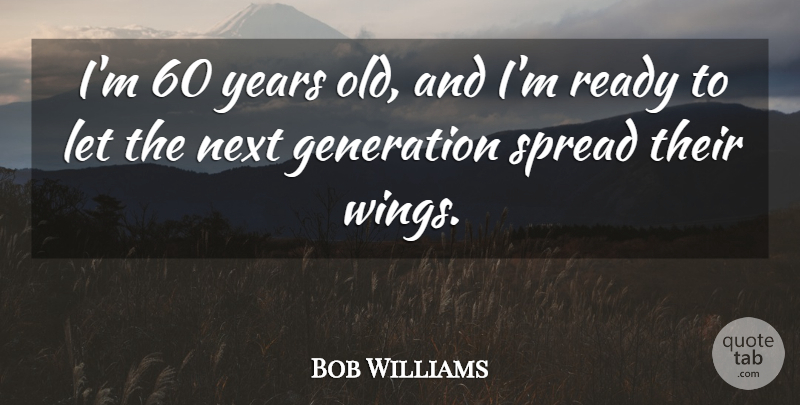 Bob Williams Quote About Generation, Next, Ready, Spread: Im 60 Years Old And...