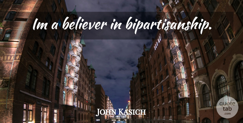 John Kasich Quote About Believer, Bipartisanship: Im A Believer In Bipartisanship...