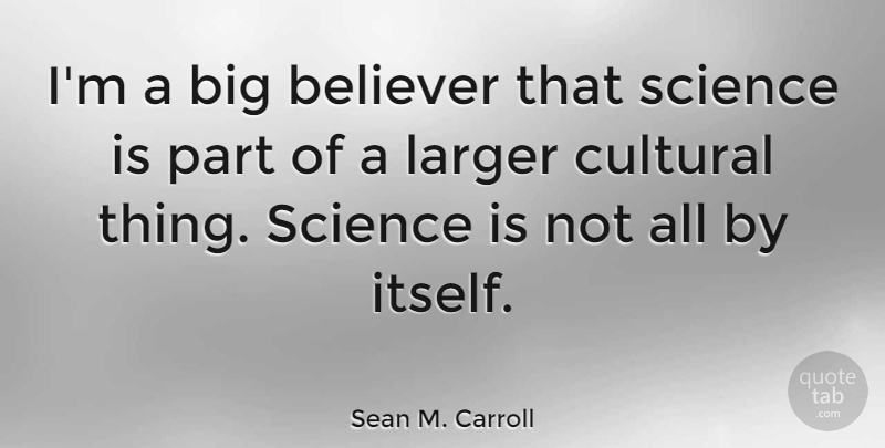 Sean M. Carroll Quote About Larger, Science: Im A Big Believer That...