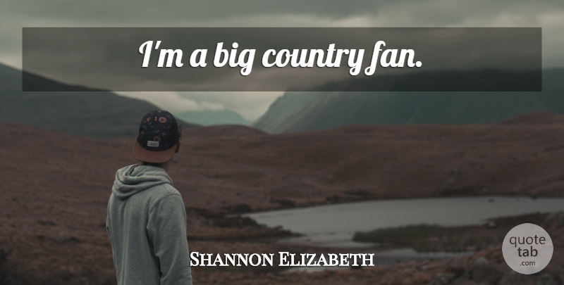Shannon Elizabeth Quote About Country, Fans, Bigs: Im A Big Country Fan...