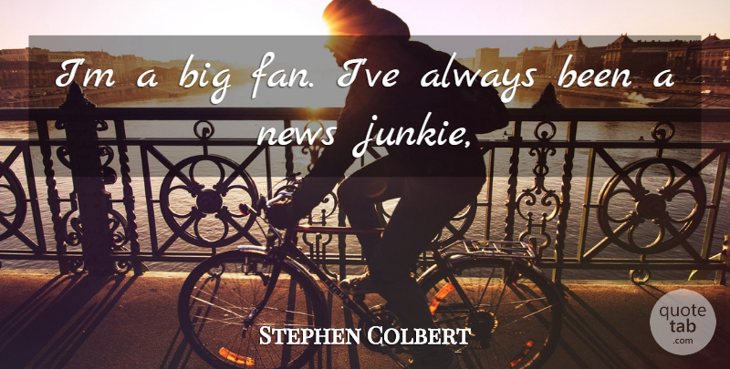 Stephen Colbert Quote About News: Im A Big Fan Ive...