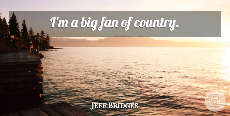 Jeff Bridges Quote About Country, Fans, Bigs: Im A Big Fan Of...