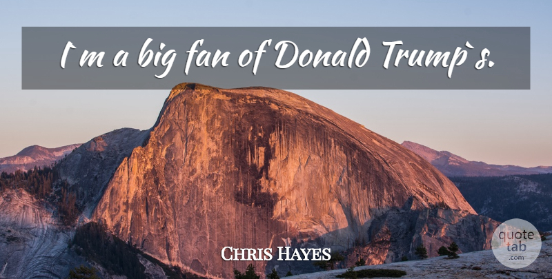 Chris Hayes Quote About Fans, Trump, Bigs: Im A Big Fan Of...