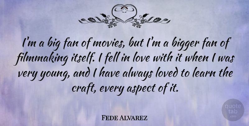 Fede Alvarez Quote About Aspect, Bigger, Fan, Fell, Filmmaking: Im A Big Fan Of...