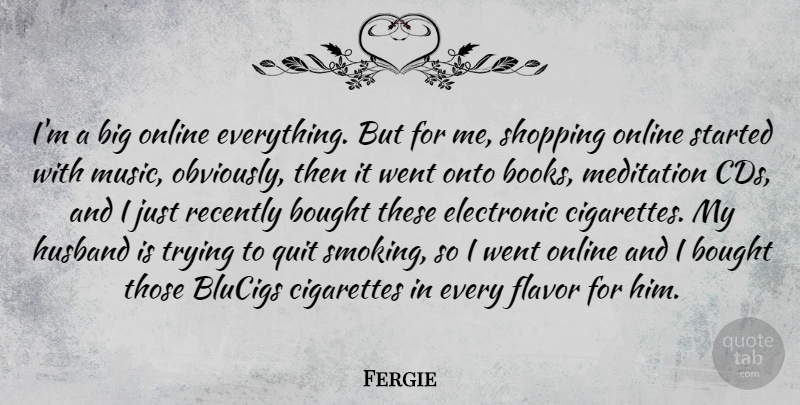 Fergie Quote About Bought, Cigarettes, Electronic, Flavor, Meditation: Im A Big Online Everything...