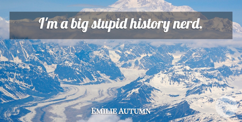 Emilie Autumn Quote About Stupid, Nerd, Bigs: Im A Big Stupid History...