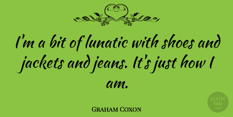 Graham Coxon Quote About Jeans, Shoes, Boots: Im A Bit Of Lunatic...