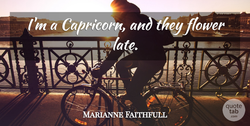 Marianne Faithfull Quote About Flower, Capricorns, Late: Im A Capricorn And They...