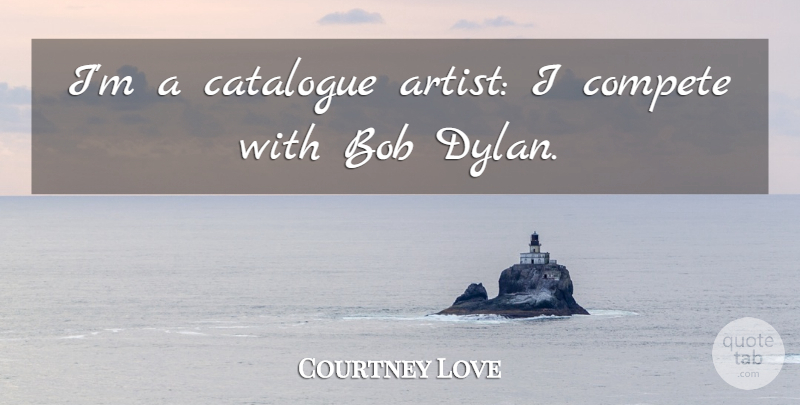 Courtney Love Quote About Artist, Competition, Bob: Im A Catalogue Artist I...