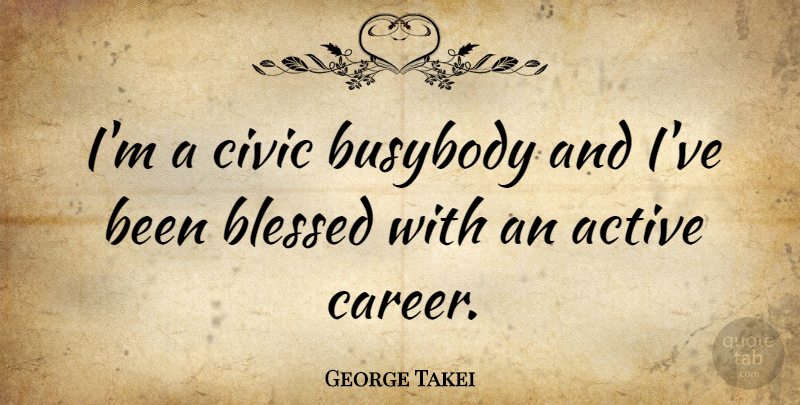 George Takei Quote About Blessed, Careers, Busybodies: Im A Civic Busybody And...