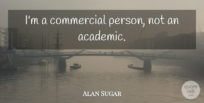 Alan Sugar Quote About Academic, Persons: Im A Commercial Person Not...