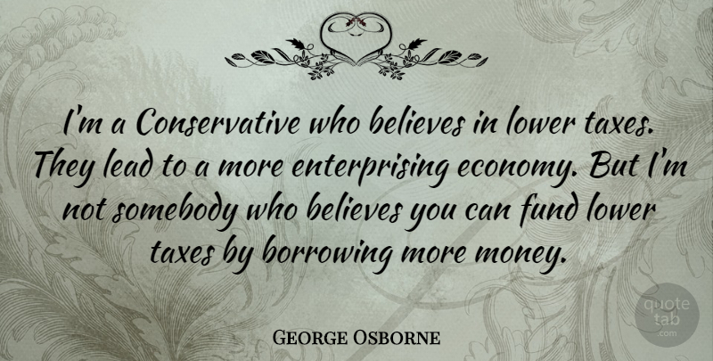 George Osborne Quote About Believes, Borrowing, Fund, Lead, Lower: Im A Conservative Who Believes...