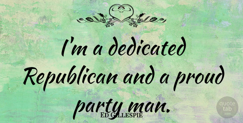 Ed Gillespie Quote About Party, Men, Proud: Im A Dedicated Republican And...