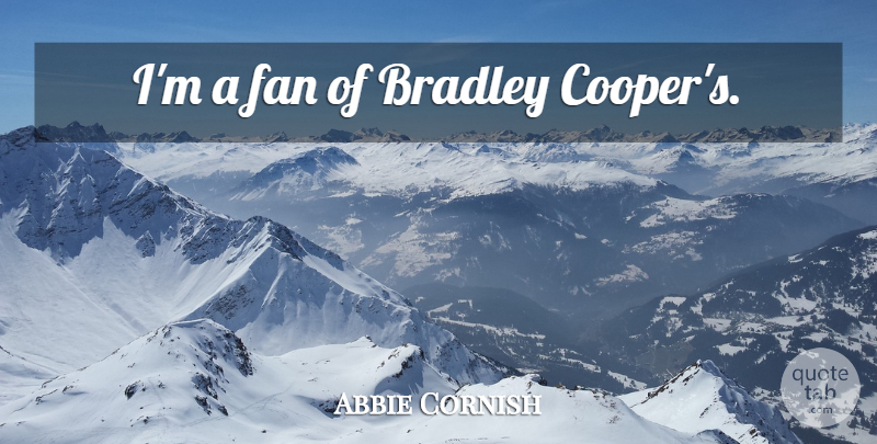 Abbie Cornish Quote About Fans: Im A Fan Of Bradley...