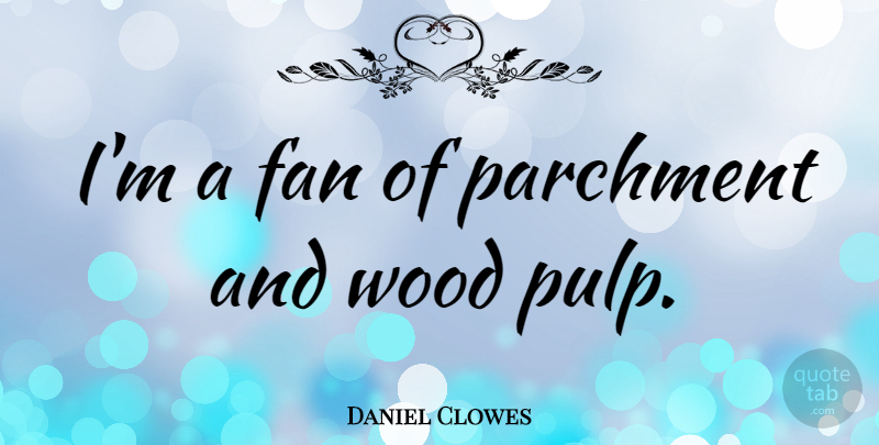 Daniel Clowes Quote About Fans, Woods, Pulp: Im A Fan Of Parchment...