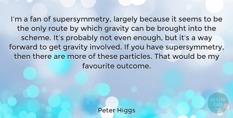 Peter Higgs Quote About Brought, Fan, Favourite, Largely, Route: Im A Fan Of Supersymmetry...