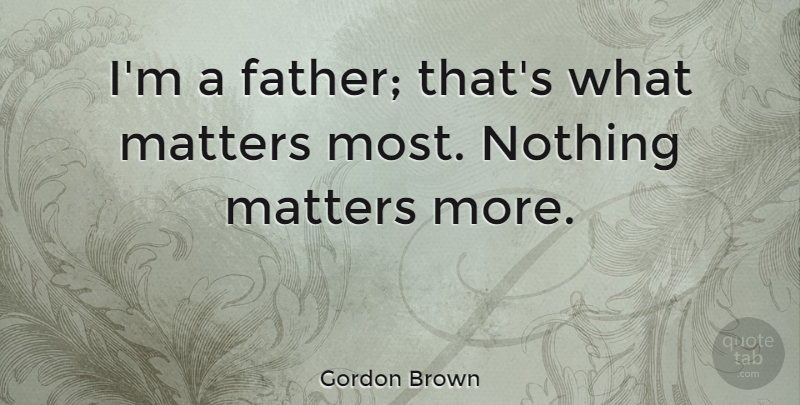 Gordon Brown Quote About Father, What Matters, Matter: Im A Father Thats What...