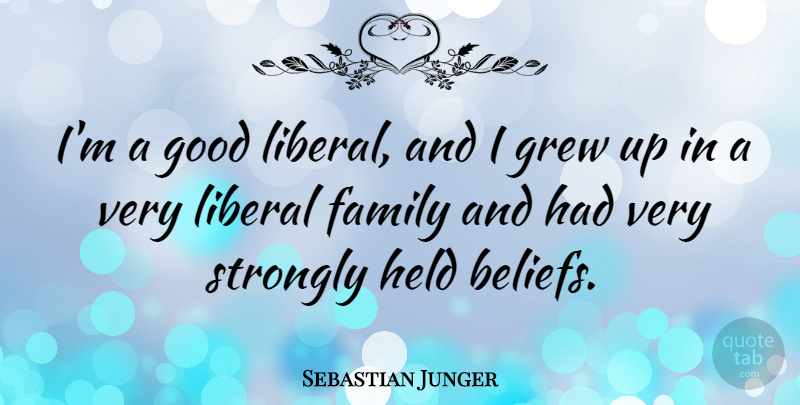 Sebastian Junger Quote About Belief, Grew, Grew Up: Im A Good Liberal And...