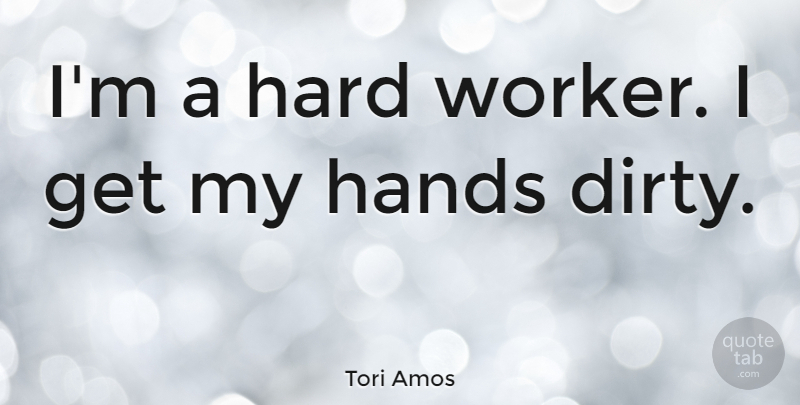 Tori Amos Quote About Dirty, Hands, Hard Worker: Im A Hard Worker I...