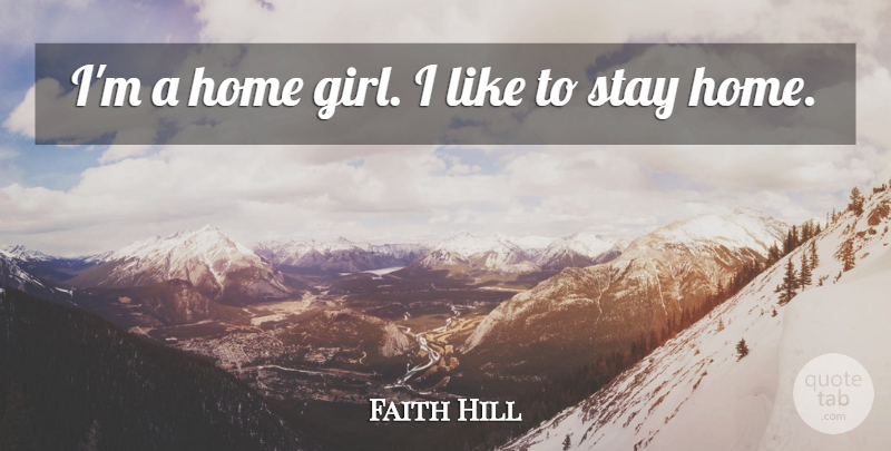 Faith Hill Quote About Girl, Home, Girl I Like: Im A Home Girl I...