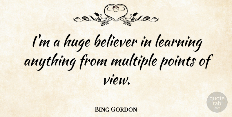 Bing Gordon Quote About Views, Point Of View, Multiple: Im A Huge Believer In...