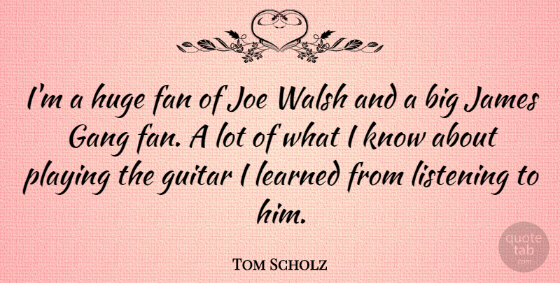 Tom Scholz Quote About Fan, Huge, James, Joe, Learned: Im A Huge Fan Of...