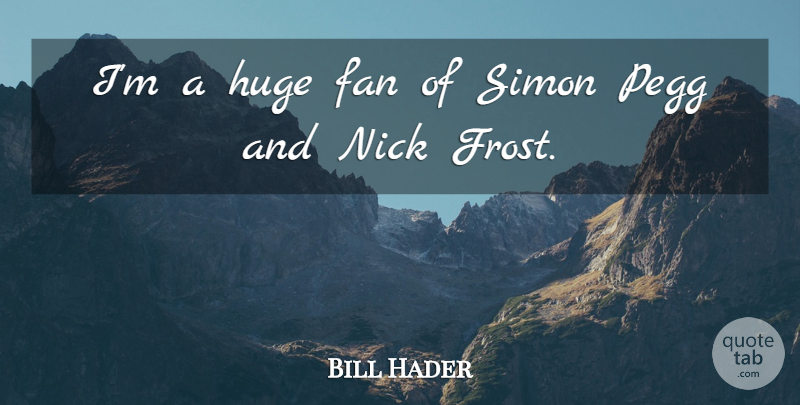 Bill Hader Quote About Nick, Simon: Im A Huge Fan Of...