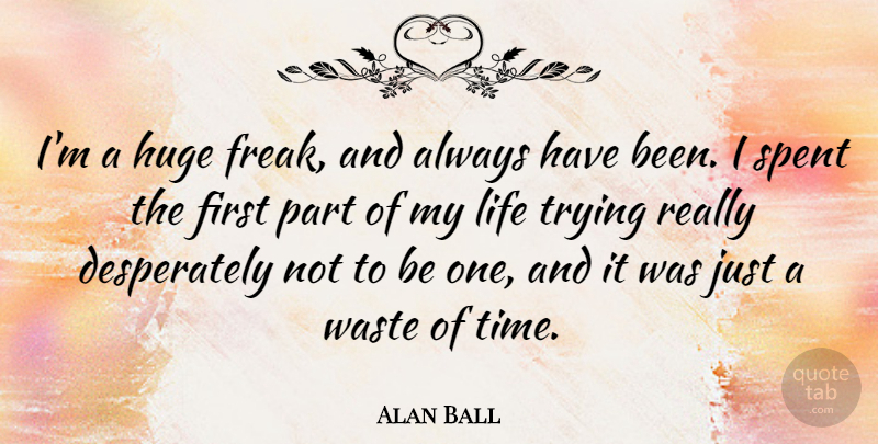 Alan Ball Quote About Trying, Waste, Firsts: Im A Huge Freak And...