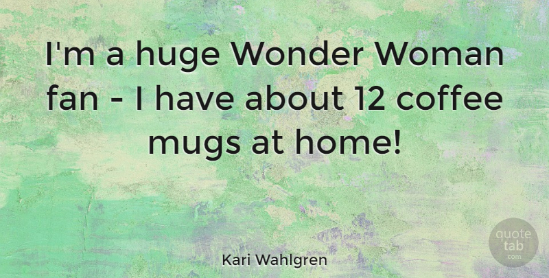 Kari Wahlgren Quote About Fan, Home, Huge, Mugs, Wonder: Im A Huge Wonder Woman...