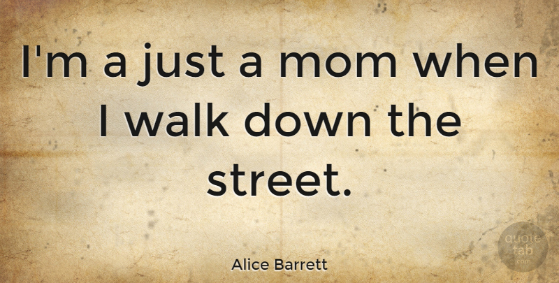 Alice Barrett Quote About Mom, Streets, Walks: Im A Just A Mom...