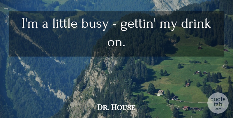 Dr. House Quote About Busy, Drink: Im A Little Busy Gettin...