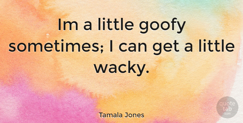Tamala Jones Quote About Littles, Goofy, Sometimes: Im A Little Goofy Sometimes...