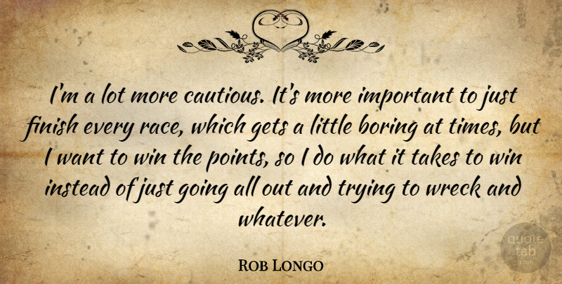 Rob Longo Quote About Boring, Finish, Gets, Instead, Race: Im A Lot More Cautious...