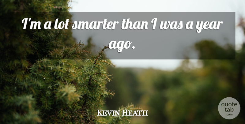 Kevin Heath Quote About Smarter, Year: Im A Lot Smarter Than...