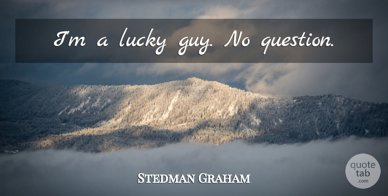 Stedman Graham Quote About Guy, Lucky, Lucky Guy: Im A Lucky Guy No...