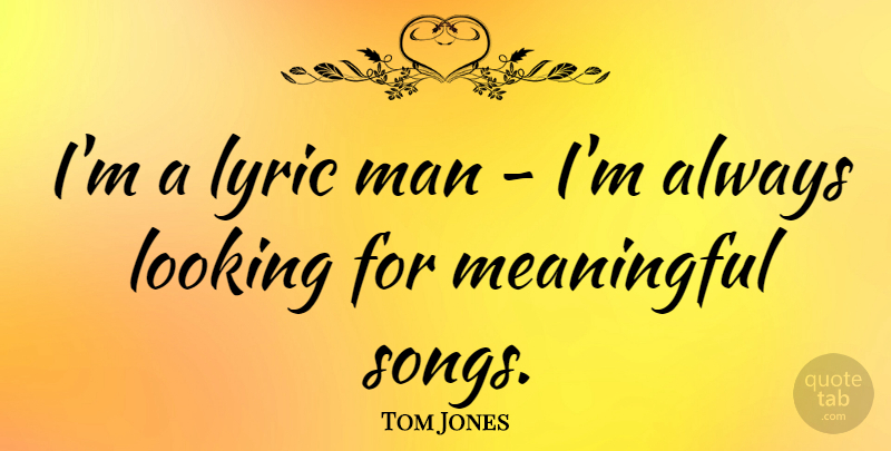 Tom Jones Quote About Meaningful, Song, Men: Im A Lyric Man Im...