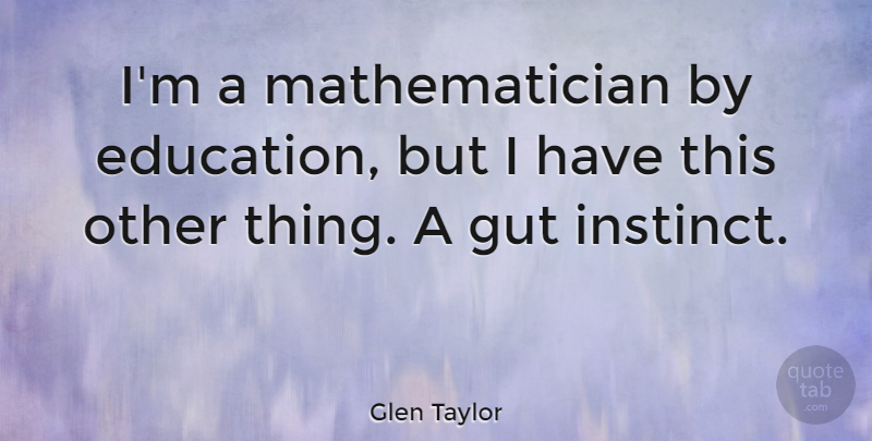 Glen Taylor Quote About Education: Im A Mathematician By Education...