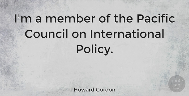 Howard Gordon Quote About Members, Policy, Council: Im A Member Of The...