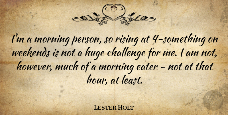 Lester Holt Quote About Eater, Huge, Morning, Rising: Im A Morning Person So...
