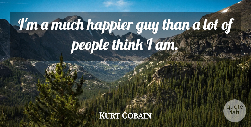 Kurt Cobain Quote About Thinking, People, Guy: Im A Much Happier Guy...