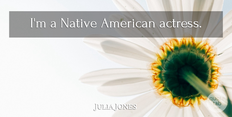 Julia Jones Quote About Native American, Actresses, Native: Im A Native American Actress...