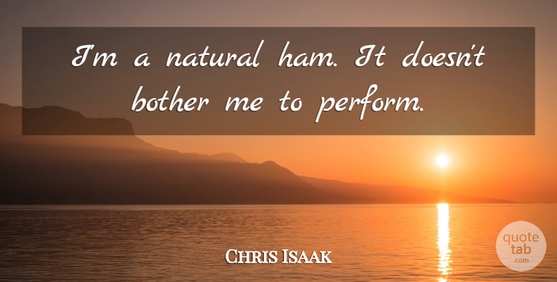 Chris Isaak Quote About Ham, Natural, Bother: Im A Natural Ham It...