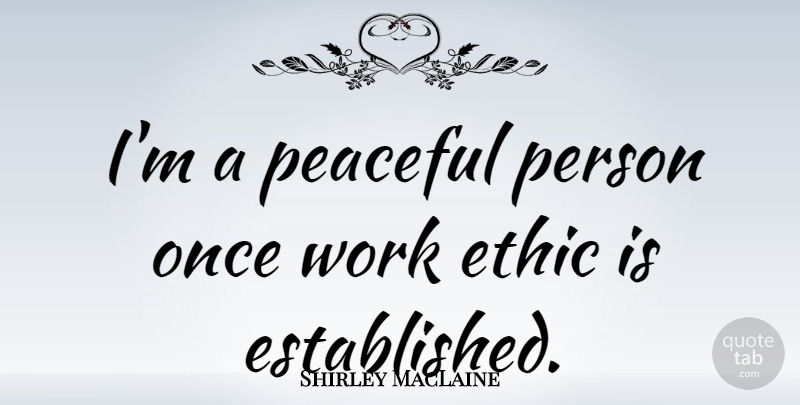 Shirley MacLaine Quote About Work Ethic, Peaceful, Ethics: Im A Peaceful Person Once...
