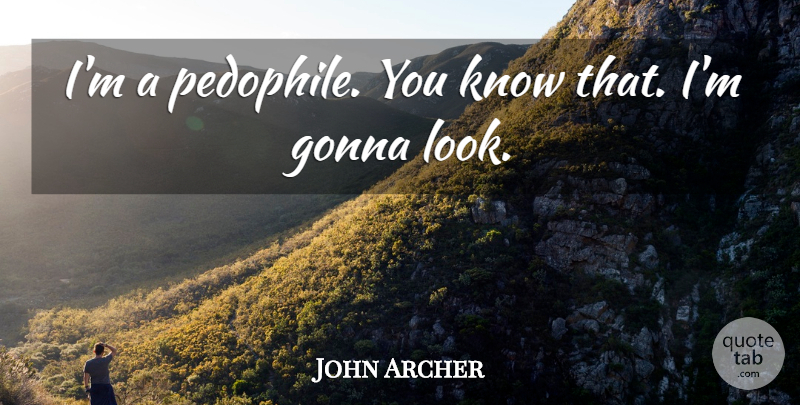 John Archer Quote About Gonna: Im A Pedophile You Know...