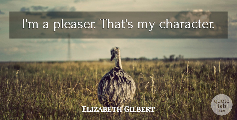 Elizabeth Gilbert Quote About Character, Pleasers: Im A Pleaser Thats My...