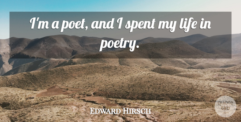 Edward Hirsch Quote About Life, Poetry, Spent: Im A Poet And I...