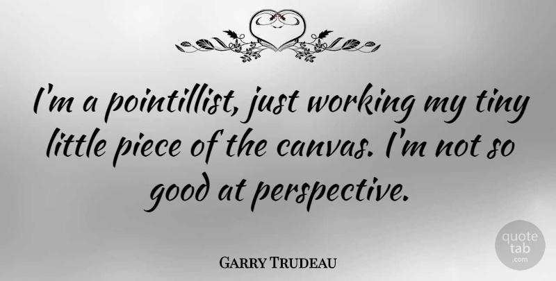 Garry Trudeau Quote About Perspective, Tiny, Pieces: Im A Pointillist Just Working...